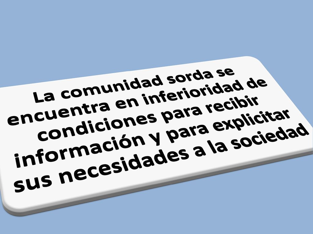 La comunidad sorda se encuentra en inferioridad de condiciones para recibir información y para explicitar sus necesidades a la sociedad