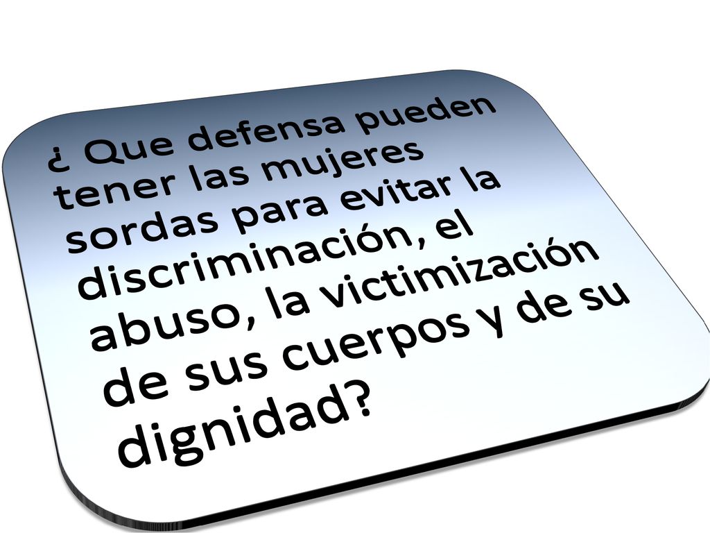 ¿ Que defensa pueden tener las mujeres sordas para evitar la discriminación, el abuso, la victimización de sus cuerpos y de su dignidad