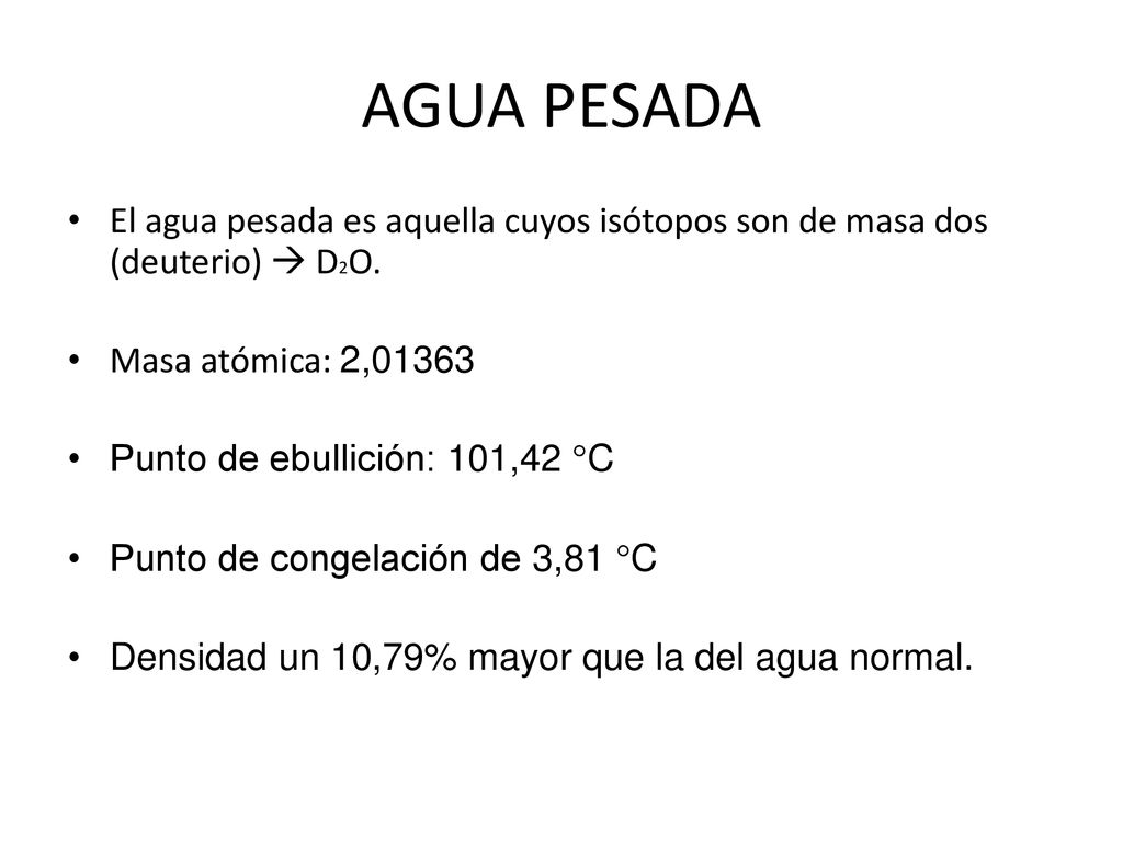 AGUA PESADA El agua pesada es aquella cuyos isótopos son de masa dos (deuterio)  D2O. Masa atómica: 2,