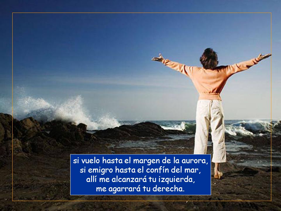 si vuelo hasta el margen de la aurora, si emigro hasta el confín del mar, allí me alcanzará tu izquierda, me agarrará tu derecha.