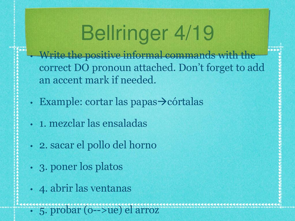 Bellringer 4/19 Write the positive informal commands with the correct DO pronoun attached. Don’t forget to add an accent mark if needed.
