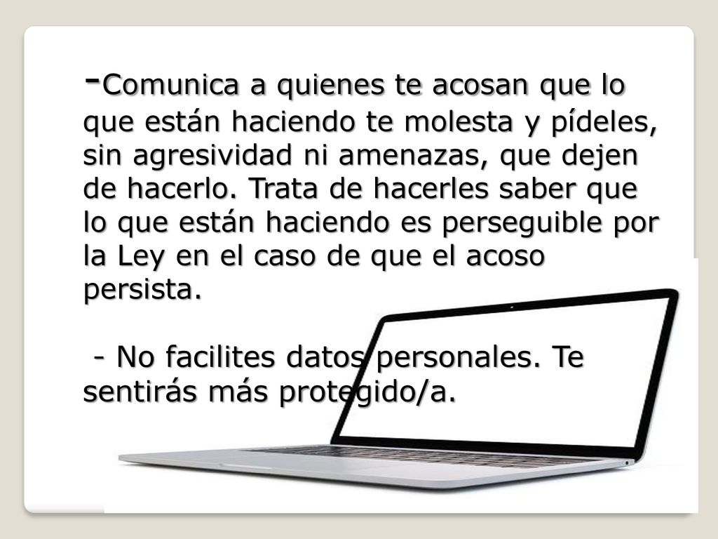 -Comunica a quienes te acosan que lo que están haciendo te molesta y pídeles, sin agresividad ni amenazas, que dejen de hacerlo.