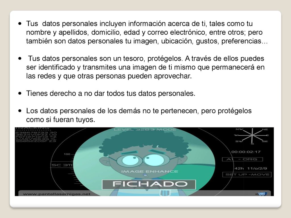 Tus datos personales incluyen información acerca de ti, tales como tu nombre y apellidos, domicilio, edad y correo electrónico, entre otros; pero también son datos personales tu imagen, ubicación, gustos, preferencias…