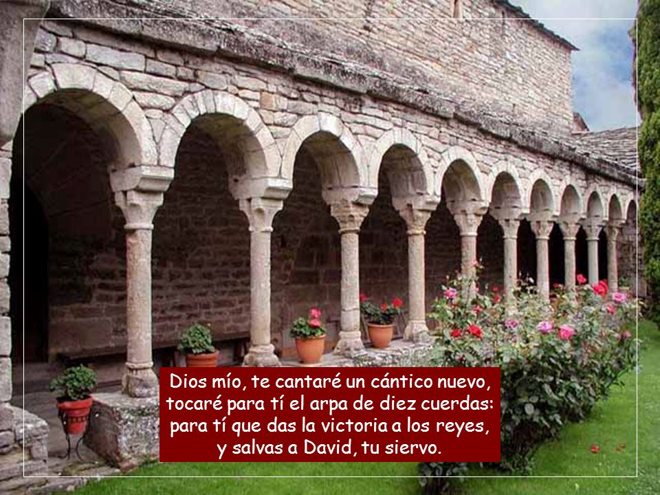Dios mío, te cantaré un cántico nuevo, tocaré para tí el arpa de diez cuerdas: para tí que das la victoria a los reyes, y salvas a David, tu siervo.