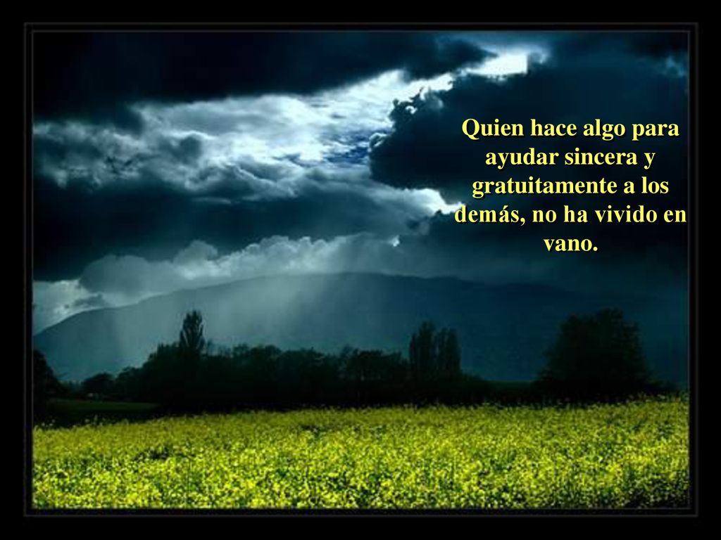 Quien hace algo para ayudar sincera y gratuitamente a los demás, no ha vivido en vano.