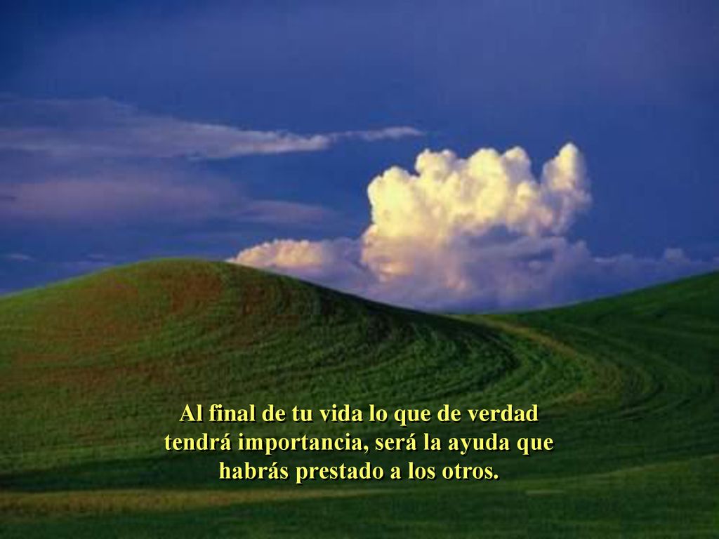 Al final de tu vida lo que de verdad tendrá importancia, será la ayuda que habrás prestado a los otros.