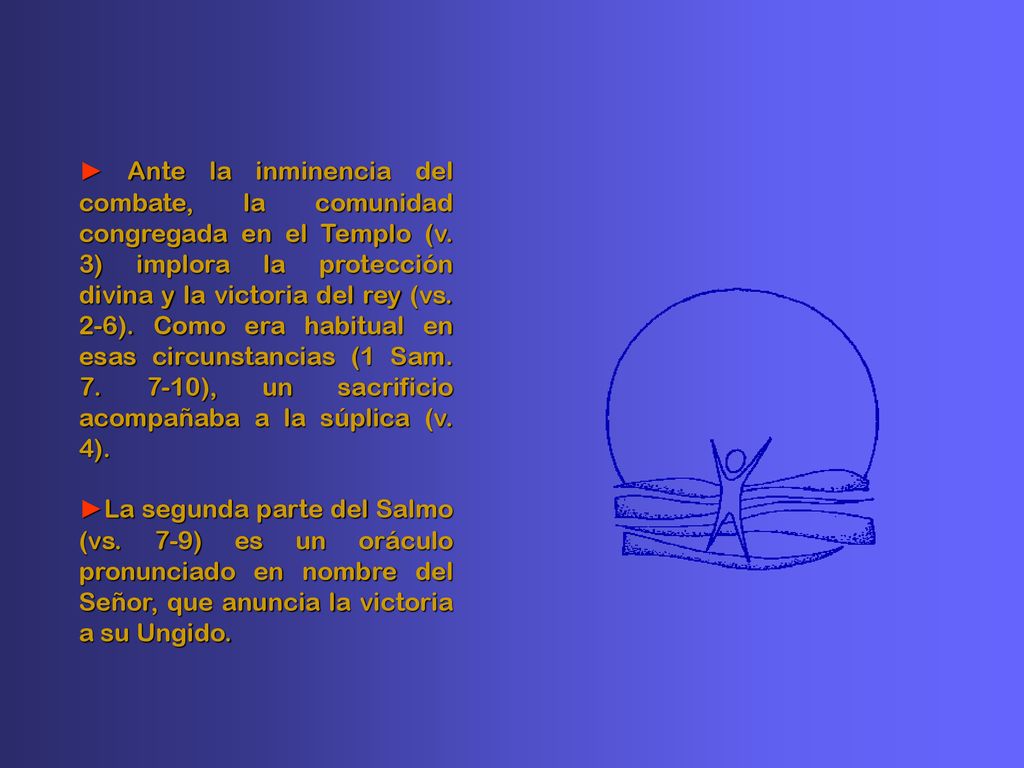 ► Ante la inminencia del combate, la comunidad congregada en el Templo (v. 3) implora la protección divina y la victoria del rey (vs. 2-6). Como era habitual en esas circunstancias (1 Sam ), un sacrificio acompañaba a la súplica (v. 4).