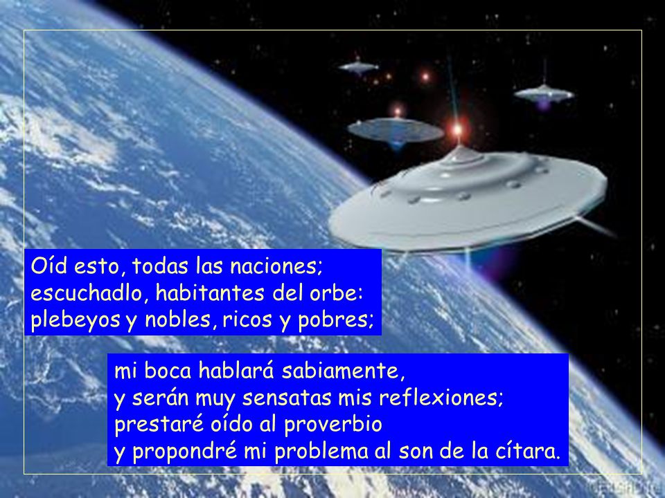 Oíd esto, todas las naciones; escuchadlo, habitantes del orbe: plebeyos y nobles, ricos y pobres;