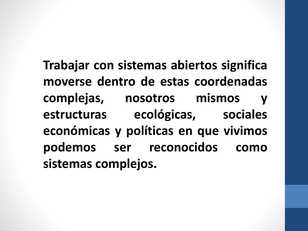 Trabajar con sistemas abiertos significa moverse dentro de estas coordenadas complejas, nosotros mismos y estructuras ecológicas, sociales económicas y políticas en que vivimos podemos ser reconocidos como sistemas complejos.