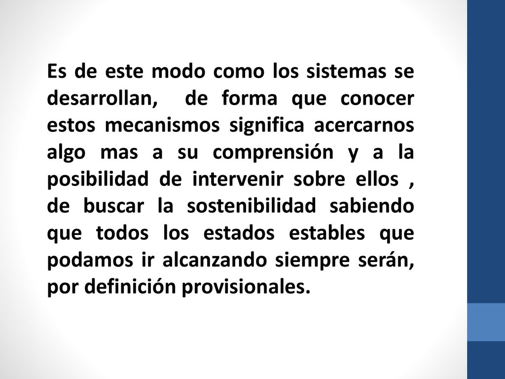 Es de este modo como los sistemas se desarrollan, de forma que conocer estos mecanismos significa acercarnos algo mas a su comprensión y a la posibilidad de intervenir sobre ellos , de buscar la sostenibilidad sabiendo que todos los estados estables que podamos ir alcanzando siempre serán, por definición provisionales.