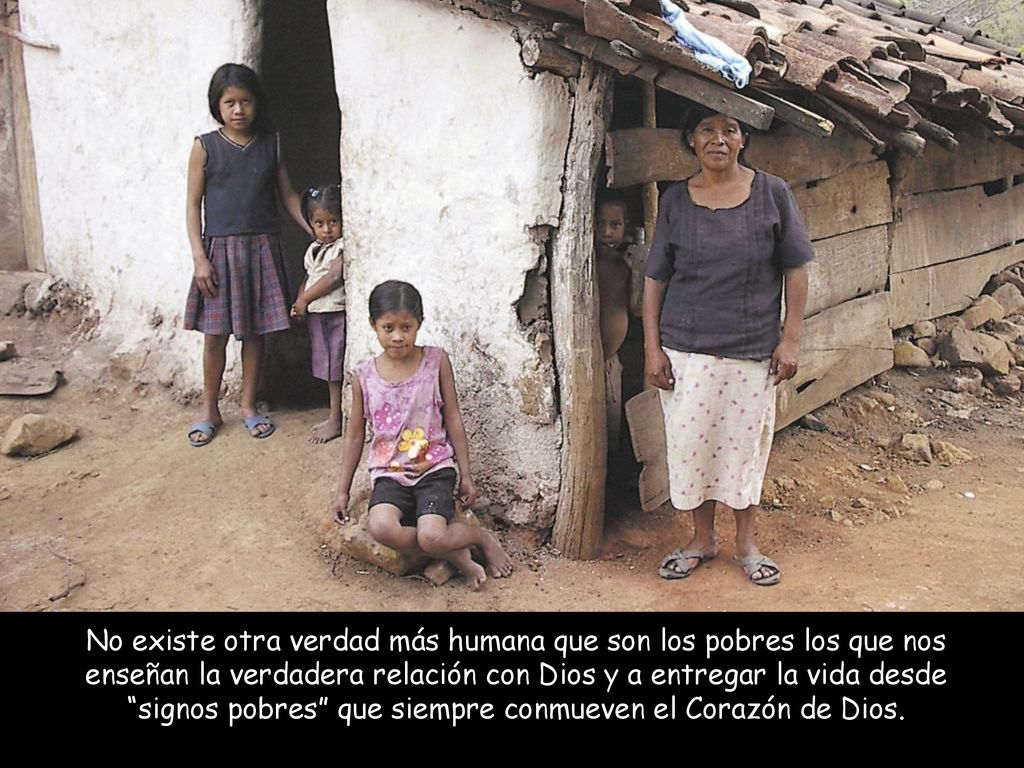 No existe otra verdad más humana que son los pobres los que nos enseñan la verdadera relación con Dios y a entregar la vida desde signos pobres que siempre conmueven el Corazón de Dios.