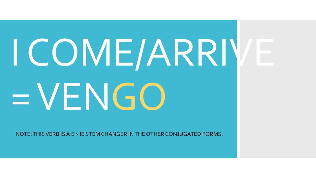 I COME/ARRIVE = VENGO NOTE: THIS VERB IS A E > IE STEM CHANGER IN THE OTHER CONJUGATED FORMS.
