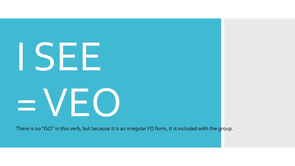 I SEE = VEO There is no GO in this verb, but because it is an irregular YO form, it is included with the group.