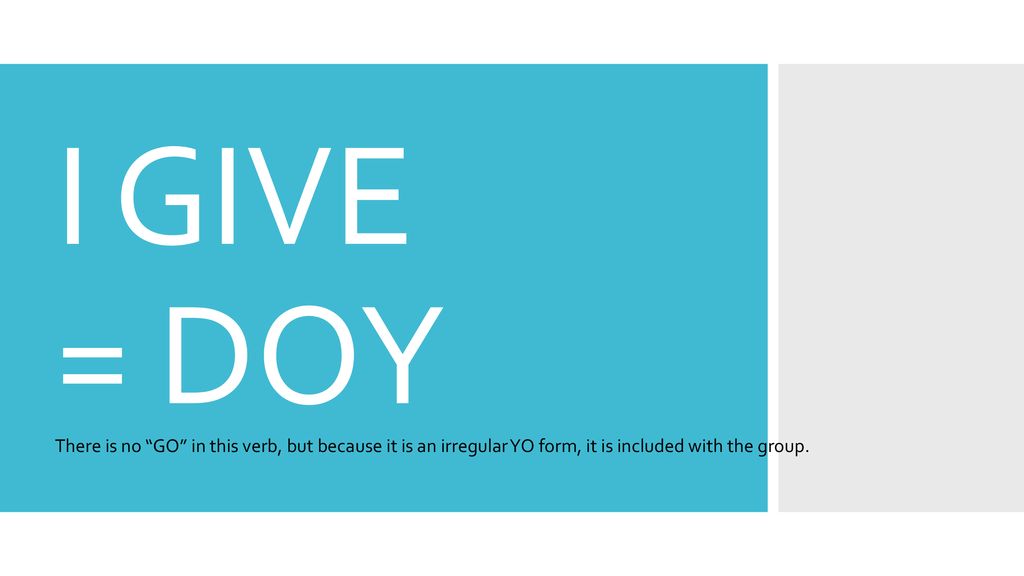 I GIVE = DOY There is no GO in this verb, but because it is an irregular YO form, it is included with the group.
