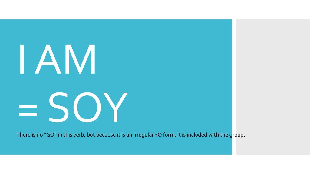 I AM = SOY There is no GO in this verb, but because it is an irregular YO form, it is included with the group.