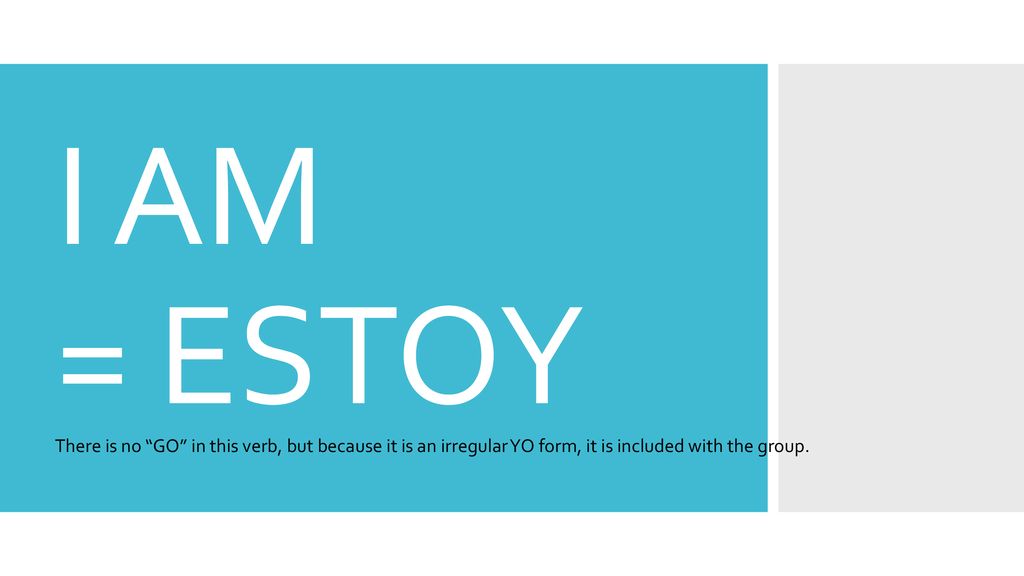 I AM = ESTOY There is no GO in this verb, but because it is an irregular YO form, it is included with the group.