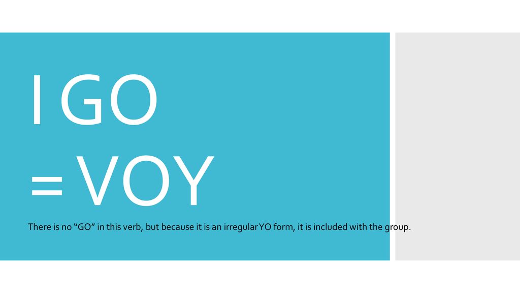 I GO = VOY There is no GO in this verb, but because it is an irregular YO form, it is included with the group.