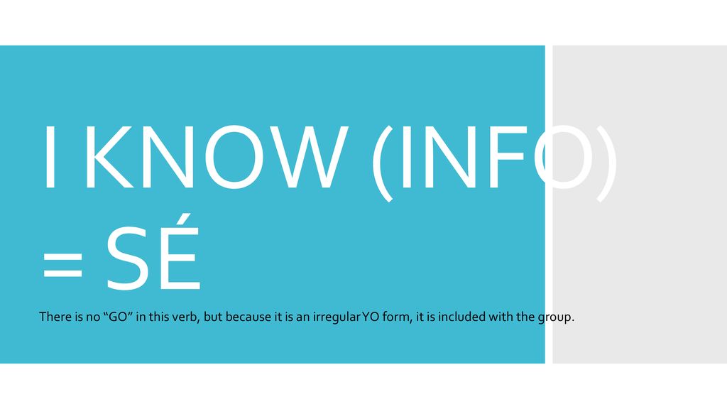 I KNOW (INFO) = SÉ There is no GO in this verb, but because it is an irregular YO form, it is included with the group.