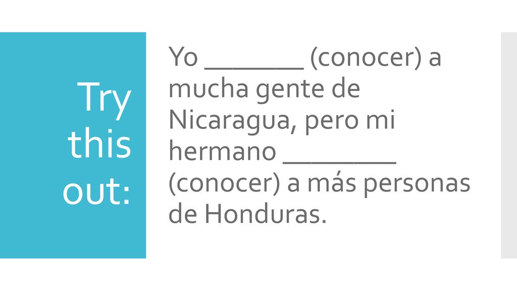 Yo _______ (conocer) a mucha gente de Nicaragua, pero mi hermano ________ (conocer) a más personas de Honduras.