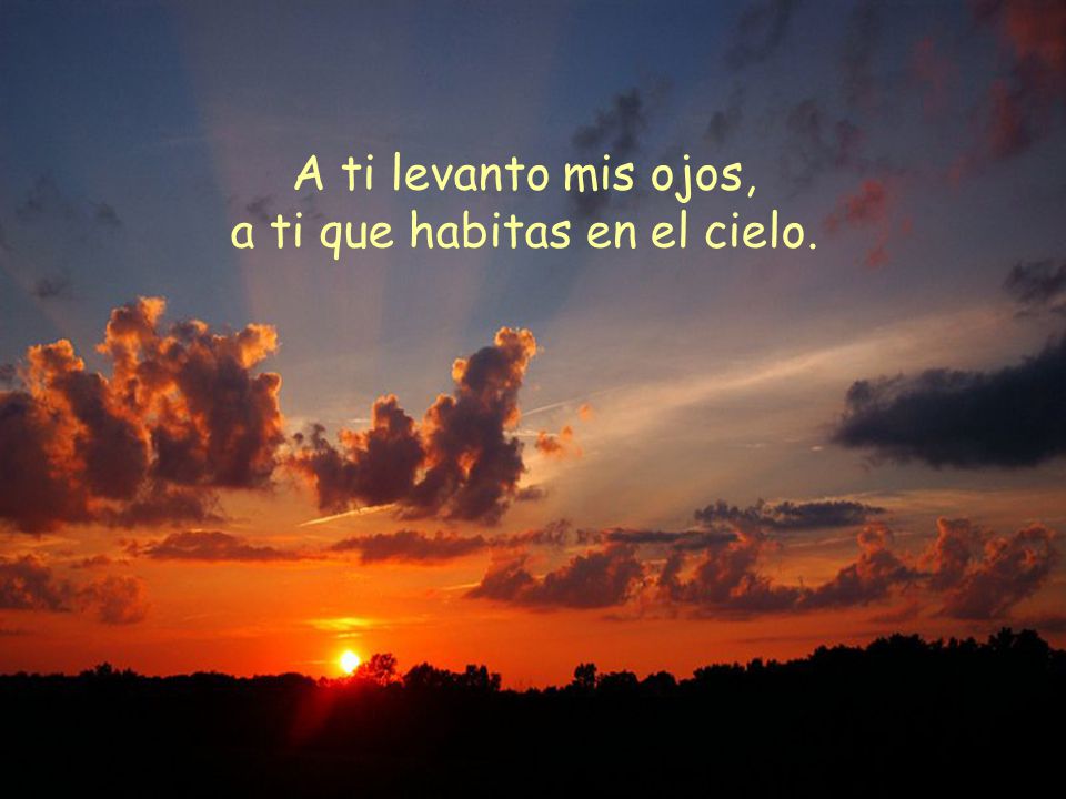 A ti levanto mis ojos, a ti que habitas en el cielo.
