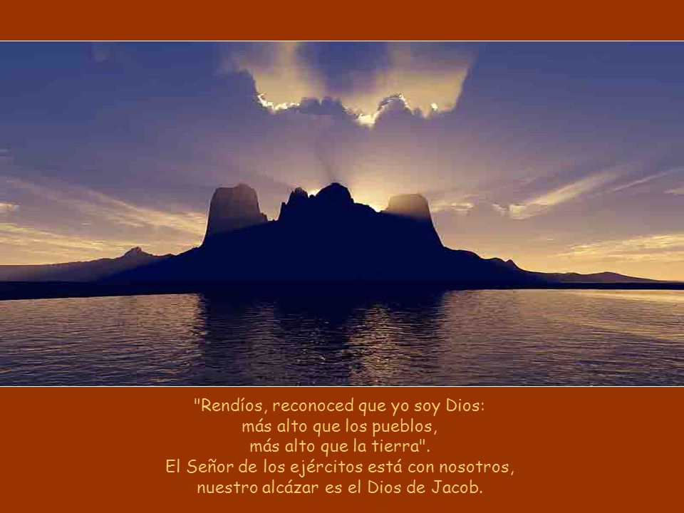 Rendíos, reconoced que yo soy Dios: más alto que los pueblos, más alto que la tierra .