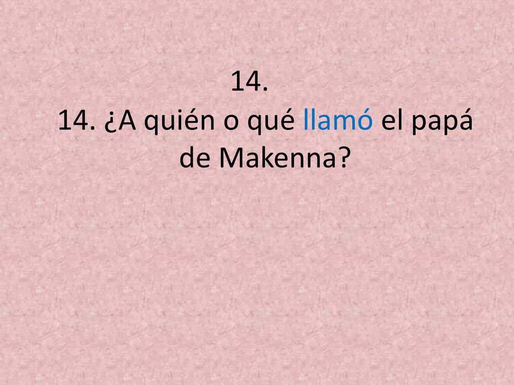 14. ¿A quién o qué llamó el papá de Makenna