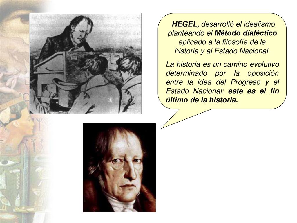 HEGEL, desarrolló el idealismo planteando el Método dialéctico aplicado a la filosofía de la historia y al Estado Nacional.