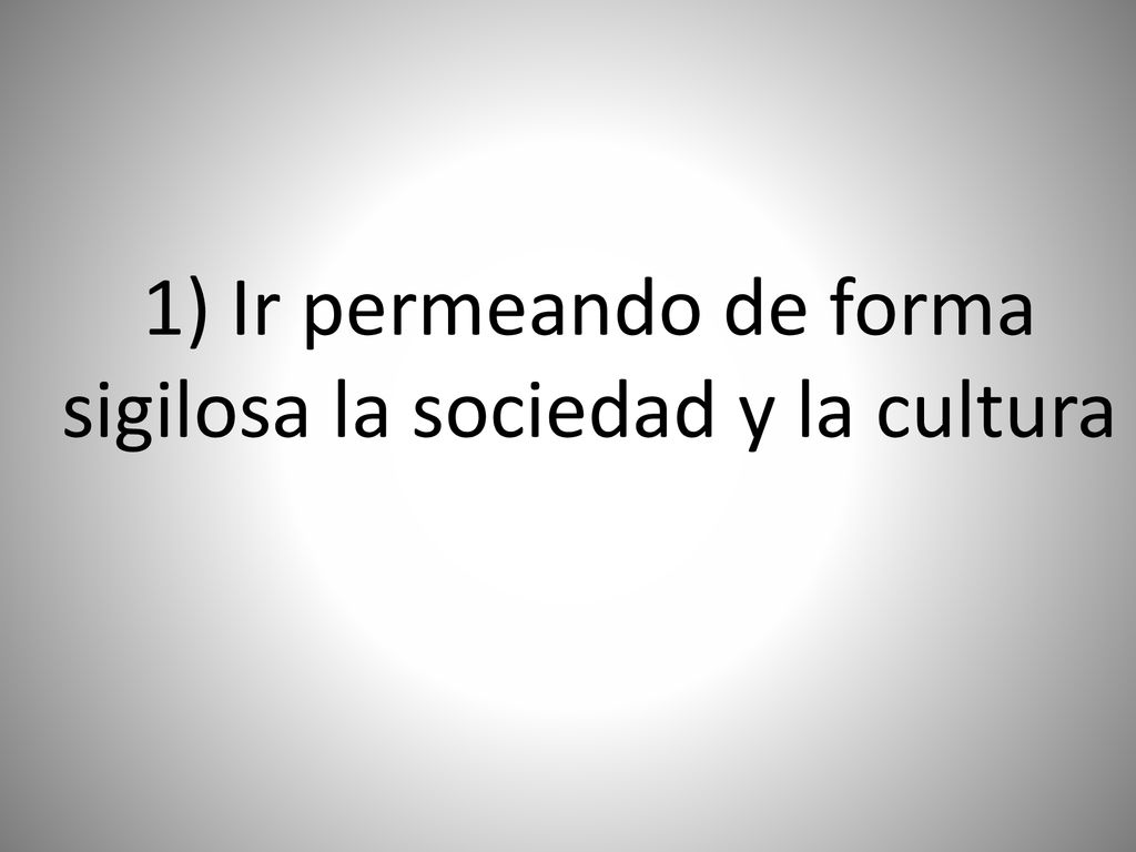 1) Ir permeando de forma sigilosa la sociedad y la cultura