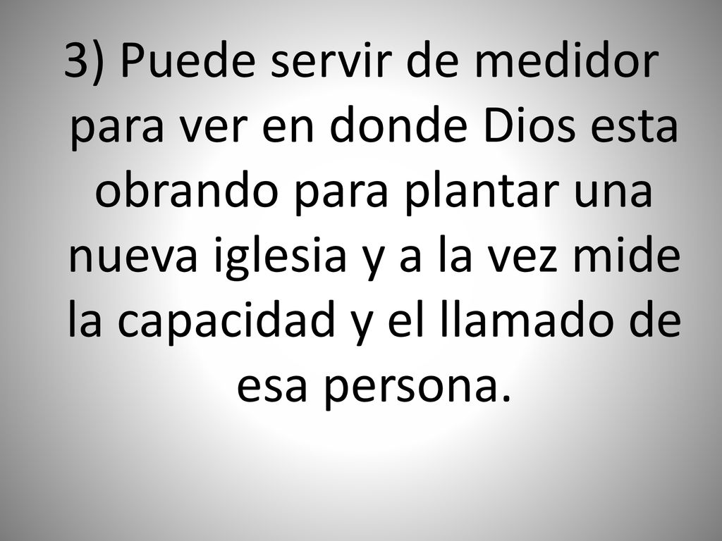 3) Puede servir de medidor para ver en donde Dios esta obrando para plantar una nueva iglesia y a la vez mide la capacidad y el llamado de esa persona.