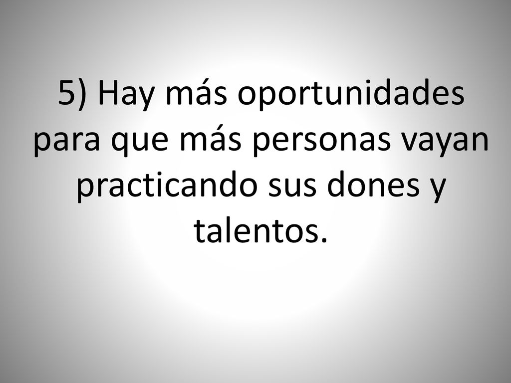 5) Hay más oportunidades para que más personas vayan practicando sus dones y talentos.