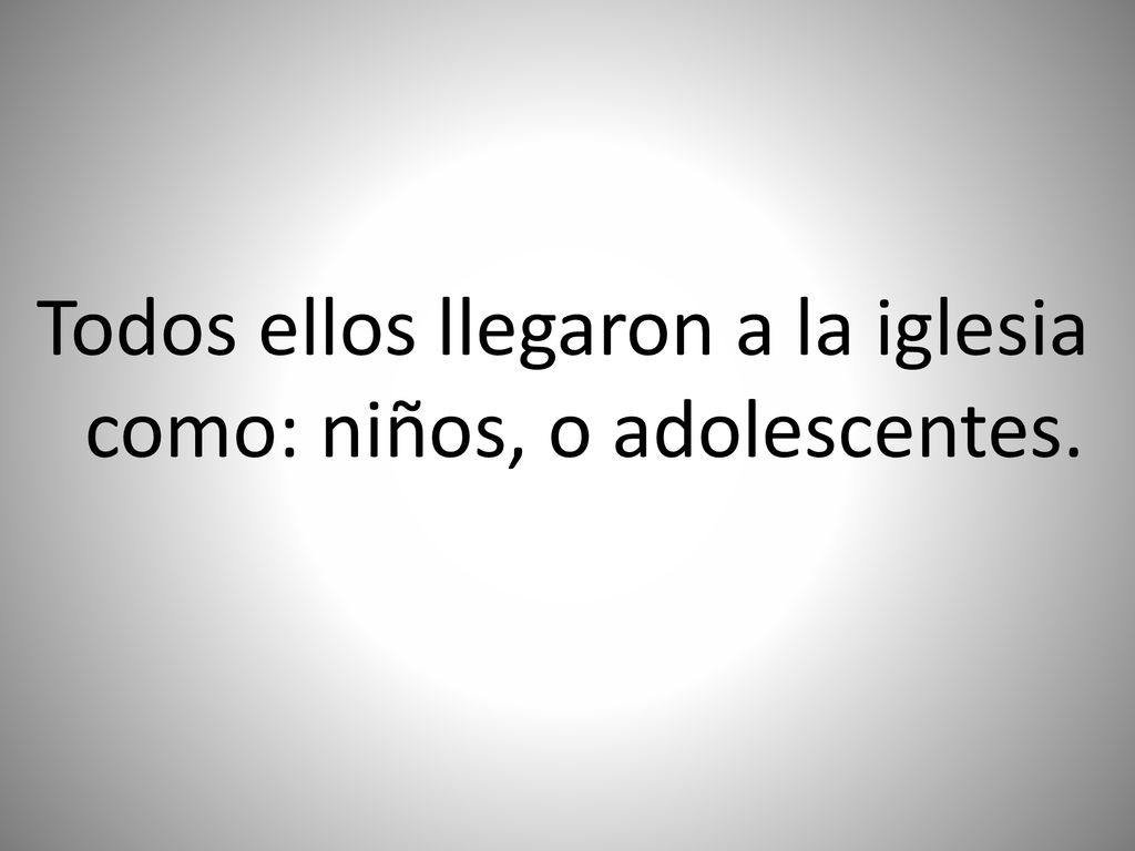 Todos ellos llegaron a la iglesia como: niños, o adolescentes.