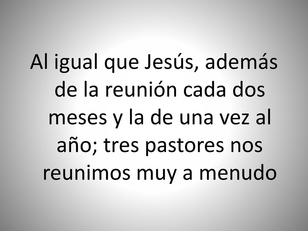 Al igual que Jesús, además de la reunión cada dos meses y la de una vez al año; tres pastores nos reunimos muy a menudo