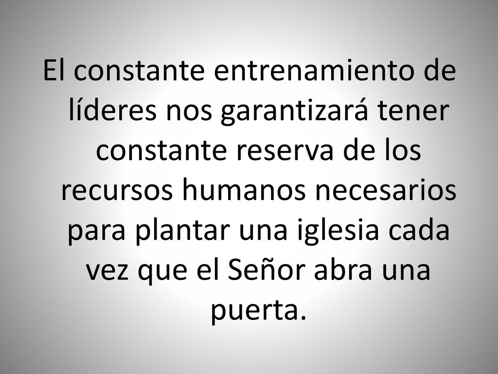 El constante entrenamiento de líderes nos garantizará tener constante reserva de los recursos humanos necesarios para plantar una iglesia cada vez que el Señor abra una puerta.