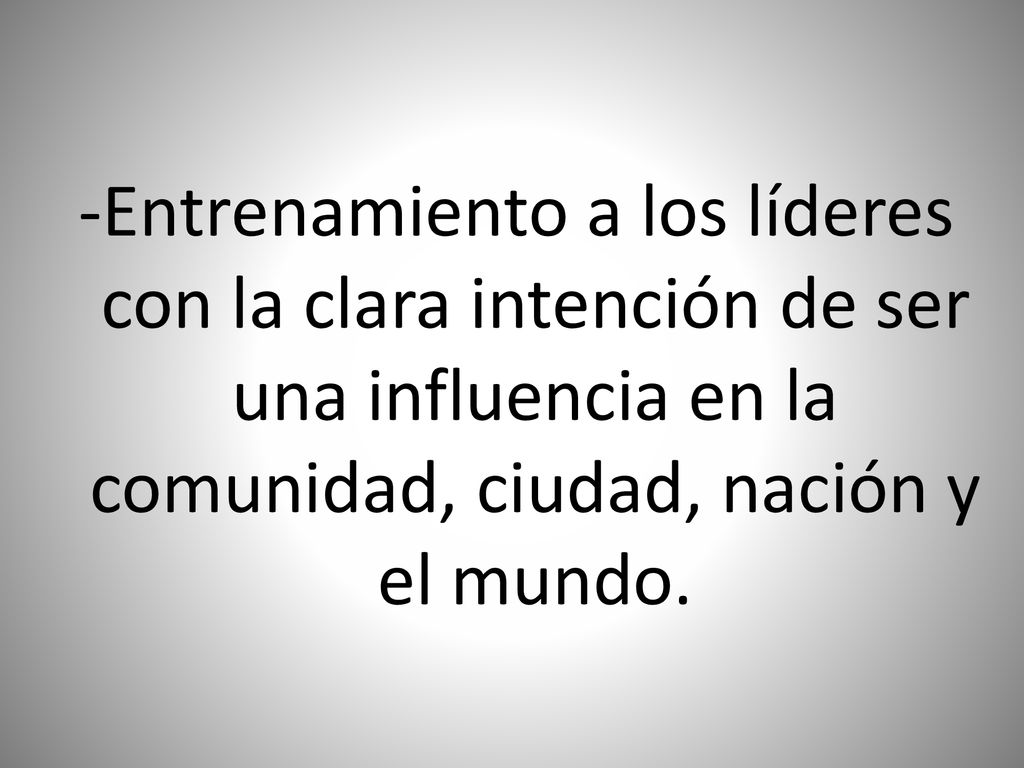 -Entrenamiento a los líderes con la clara intención de ser una influencia en la comunidad, ciudad, nación y el mundo.