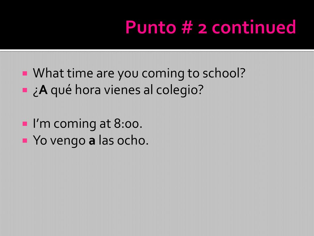 Punto # 2 continued What time are you coming to school