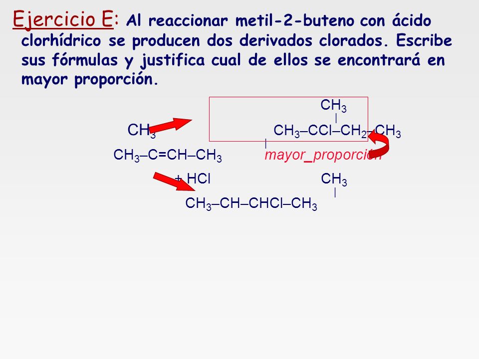 Ejercicio E: Al reaccionar metil-2-buteno con ácido clorhídrico se producen dos derivados clorados. Escribe sus fórmulas y justifica cual de ellos se encontrará en mayor proporción.