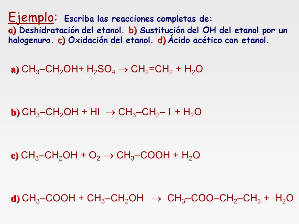 Ejemplo: Escriba las reacciones completas de: a) Deshidratación del etanol. b) Sustitución del OH del etanol por un halogenuro. c) Oxidación del etanol. d) Ácido acético con etanol.