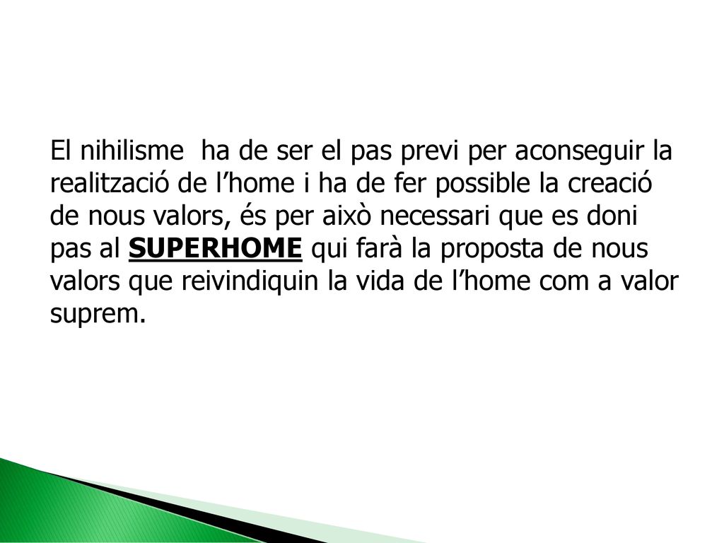 El nihilisme ha de ser el pas previ per aconseguir la realització de l’home i ha de fer possible la creació de nous valors, és per això necessari que es doni pas al SUPERHOME qui farà la proposta de nous valors que reivindiquin la vida de l’home com a valor suprem.