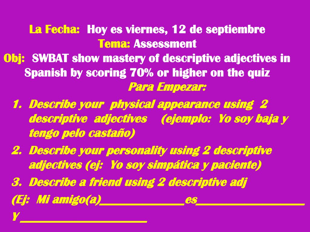 La Fecha: Hoy es viernes, 12 de septiembre Tema: Assessment Obj: SWBAT show mastery of descriptive adjectives in Spanish by scoring 70% or higher on the quiz