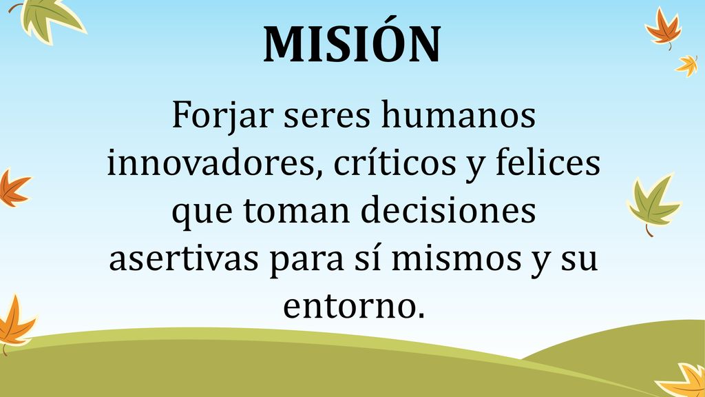 MISIÓN Forjar seres humanos innovadores, críticos y felices que toman decisiones asertivas para sí mismos y su entorno.