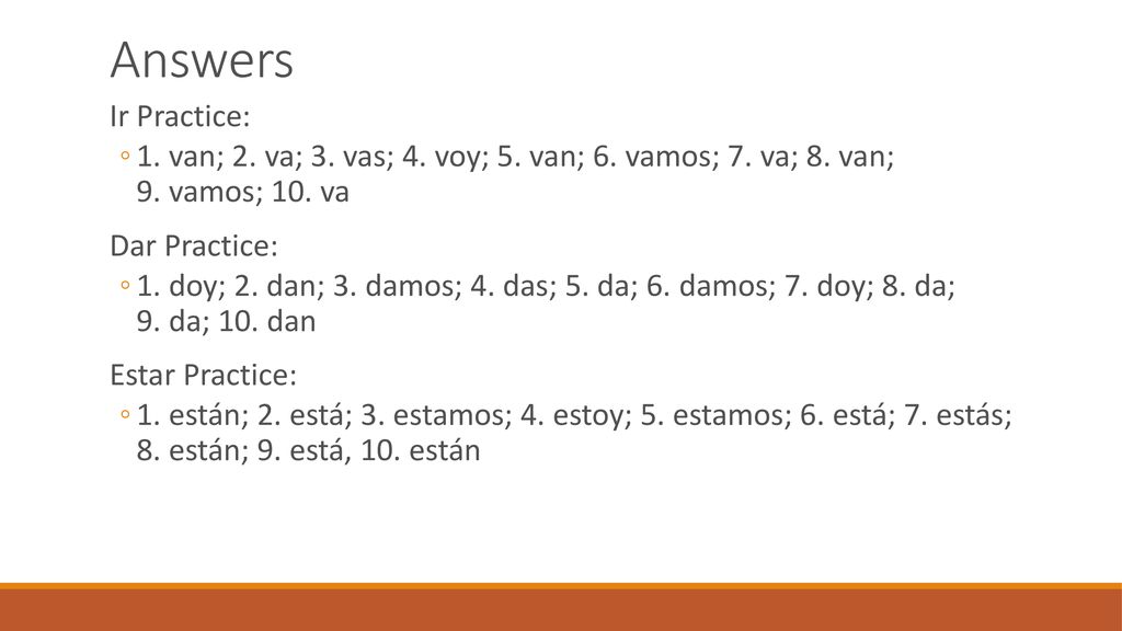 Answers Ir Practice: 1. van; 2. va; 3. vas; 4. voy; 5. van; 6. vamos; 7. va; 8. van; 9. vamos; 10. va.