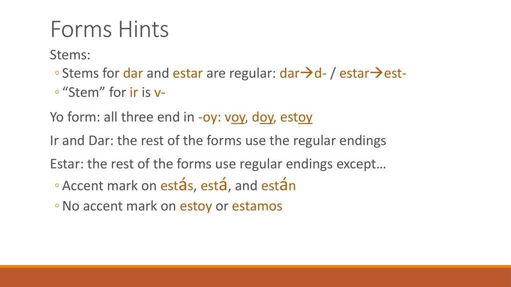 Forms Hints Stems: Stems for dar and estar are regular: dard- / estarest- Stem for ir is v- Yo form: all three end in -oy: voy, doy, estoy.