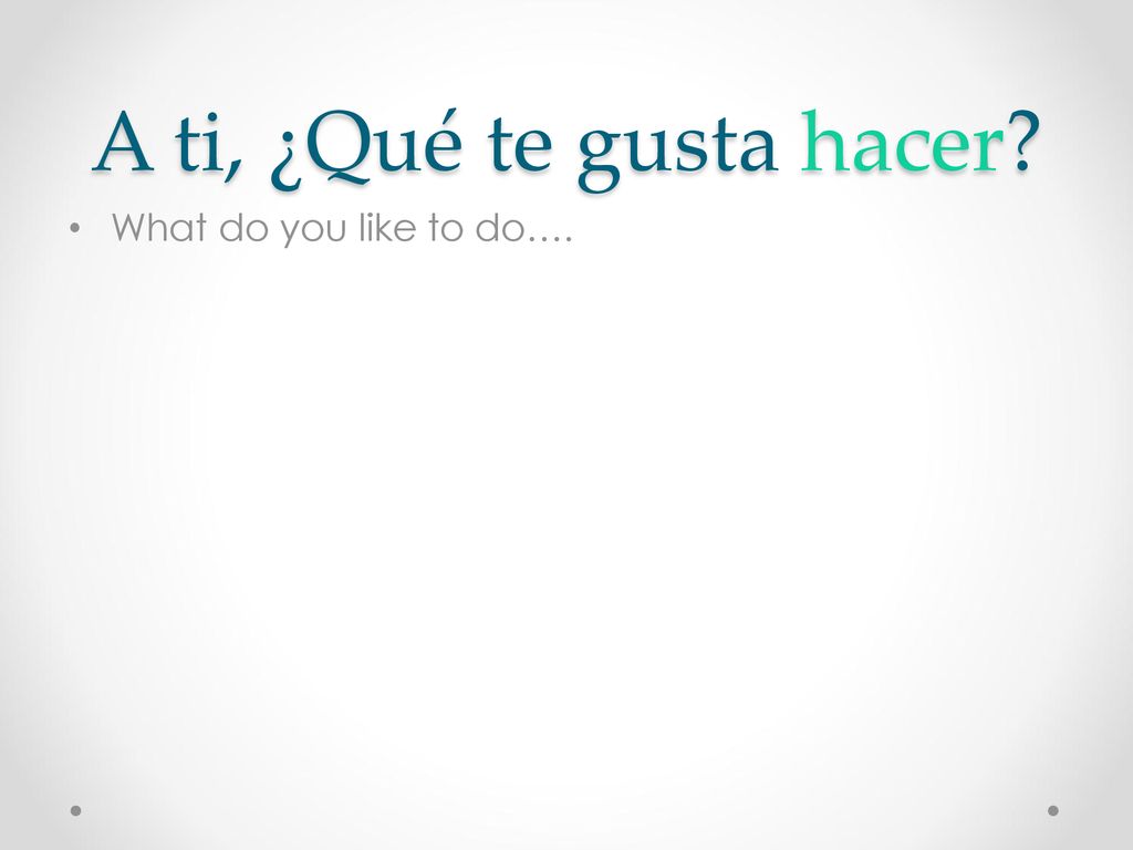 A ti, ¿Qué te gusta hacer What do you like to do….