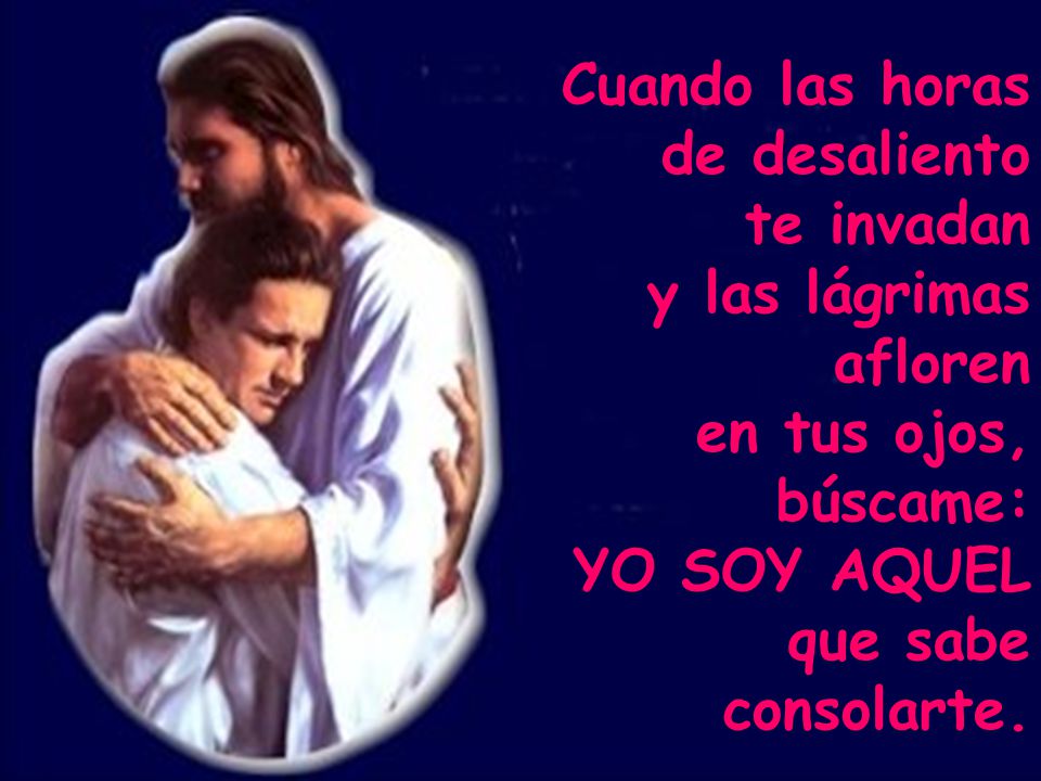 Cuando las horas de desaliento. te invadan. y las lágrimas. afloren. en tus ojos, búscame: YO SOY AQUEL.