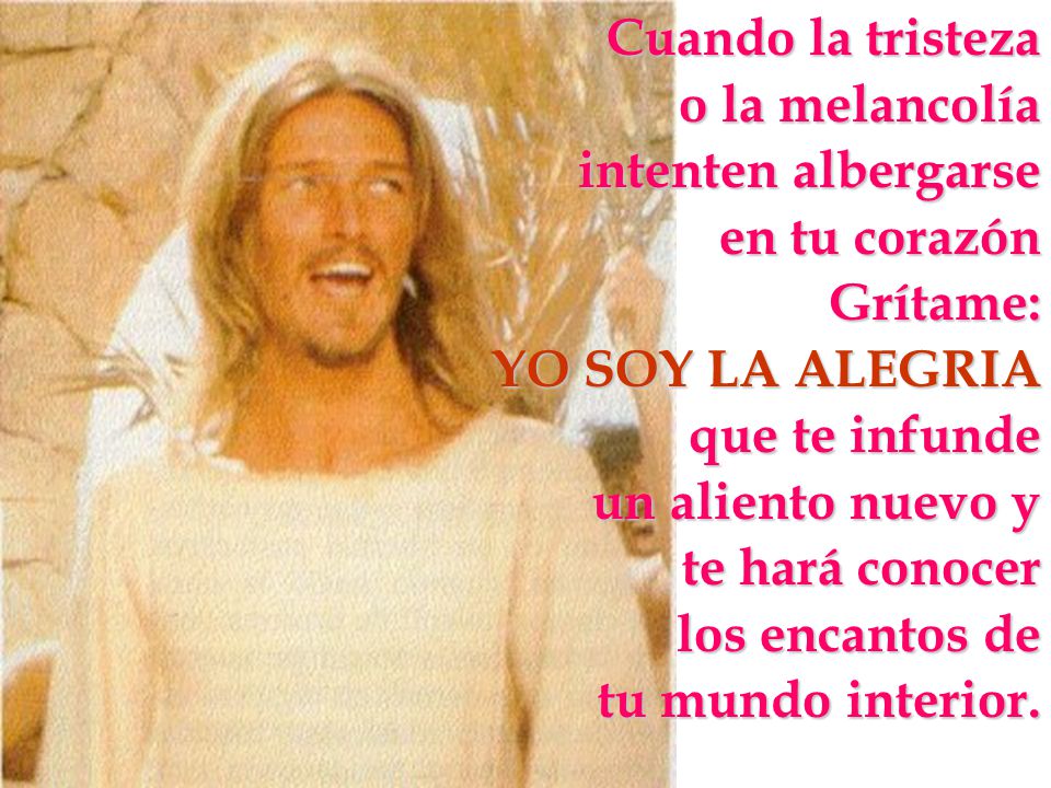 Cuando la tristeza o la melancolía. intenten albergarse. en tu corazón. Grítame: YO SOY LA ALEGRIA.