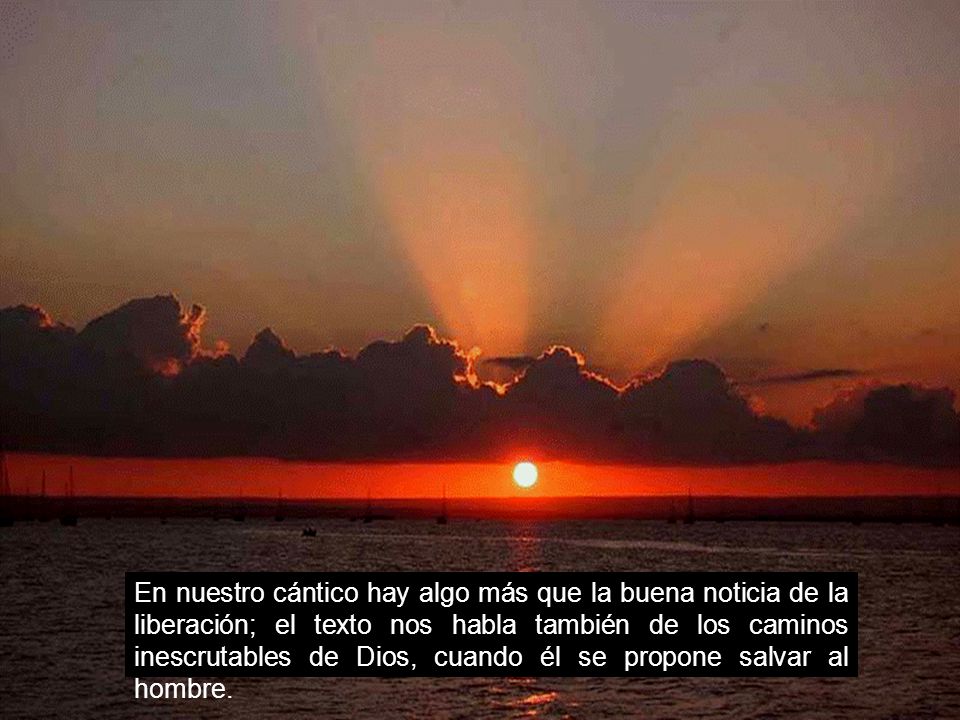 En nuestro cántico hay algo más que la buena noticia de la liberación; el texto nos habla también de los caminos inescrutables de Dios, cuando él se propone salvar al hombre.