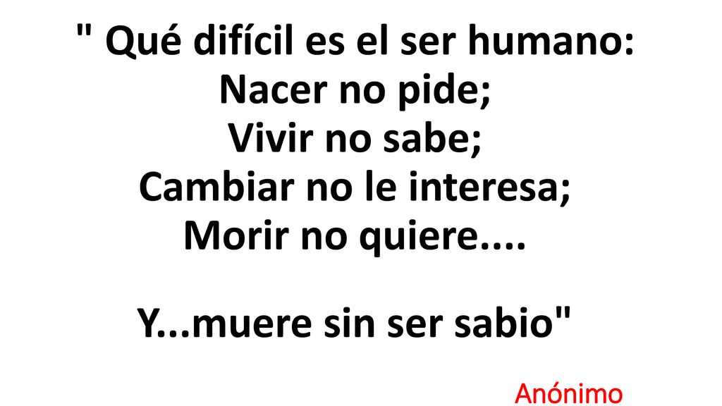 Qué difícil es el ser humano: Nacer no pide; Vivir no sabe; Cambiar no le interesa; Morir no quiere....