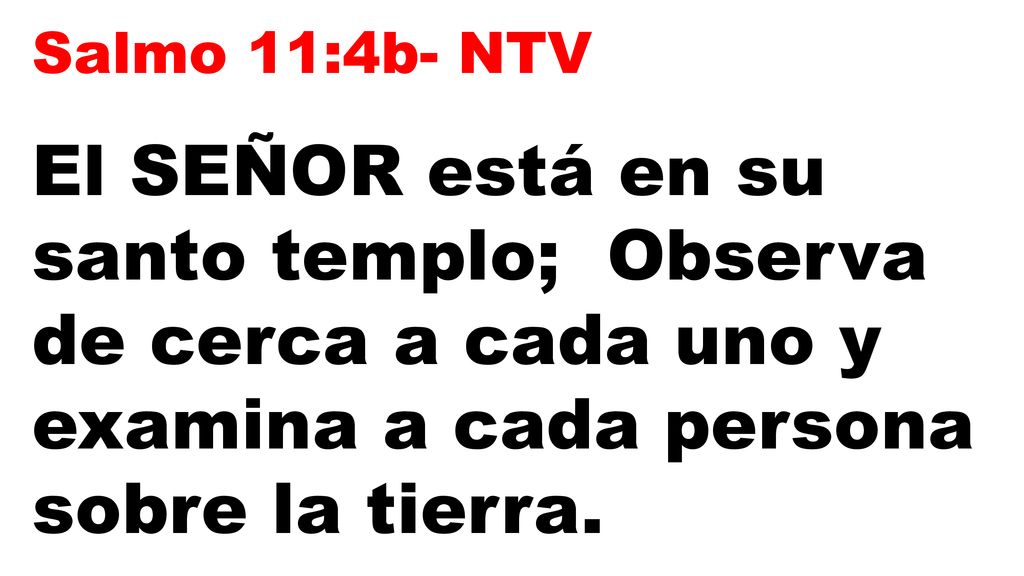 Salmo 11:4b- NTV El SEÑOR está en su santo templo; Observa de cerca a cada uno y examina a cada persona sobre la tierra.