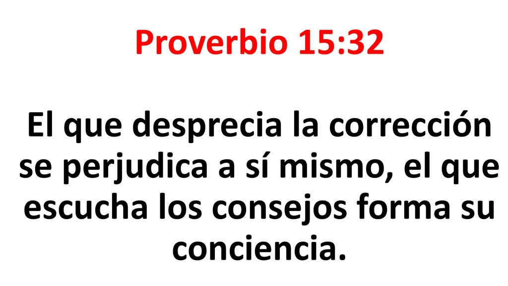Proverbio 15:32 El que desprecia la corrección se perjudica a sí mismo, el que escucha los consejos forma su conciencia.