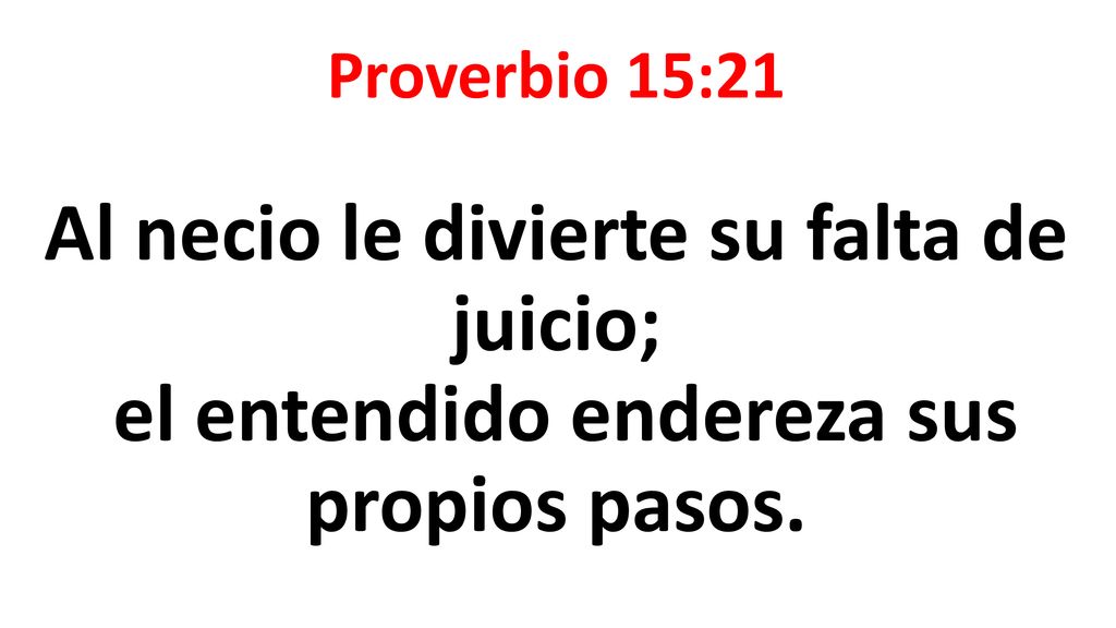 Proverbio 15:21 Al necio le divierte su falta de juicio; el entendido endereza sus propios pasos.